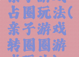 亲子游戏占圈玩法(亲子游戏转圈圈游戏玩法)