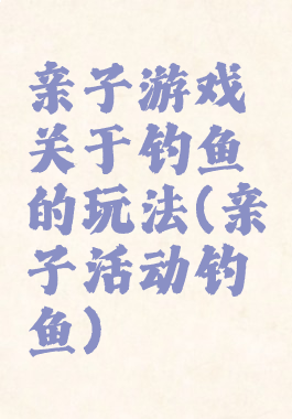 亲子游戏关于钓鱼的玩法(亲子活动钓鱼)