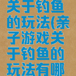 亲子游戏关于钓鱼的玩法(亲子游戏关于钓鱼的玩法有哪些)