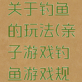 亲子游戏关于钓鱼的玩法(亲子游戏钓鱼游戏规则)