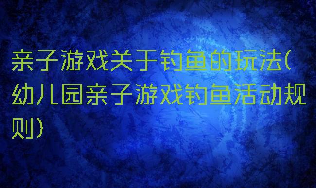 亲子游戏关于钓鱼的玩法(幼儿园亲子游戏钓鱼活动规则)