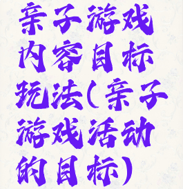 亲子游戏内容目标玩法(亲子游戏活动的目标)