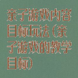亲子游戏内容目标玩法(亲子游戏的教学目标)