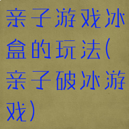 亲子游戏冰盒的玩法(亲子破冰游戏)