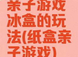 亲子游戏冰盒的玩法(纸盒亲子游戏)