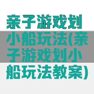 亲子游戏划小船玩法(亲子游戏划小船玩法教案)
