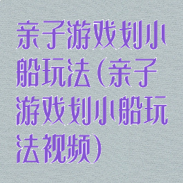 亲子游戏划小船玩法(亲子游戏划小船玩法视频)