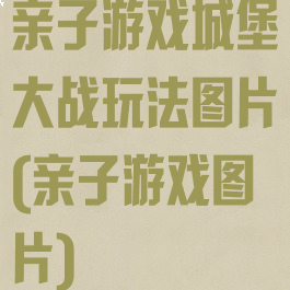 亲子游戏城堡大战玩法图片(亲子游戏图片)