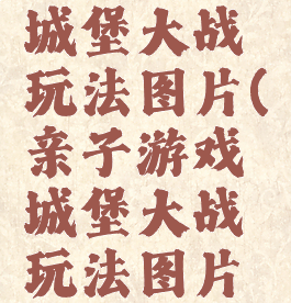 亲子游戏城堡大战玩法图片(亲子游戏城堡大战玩法图片介绍)