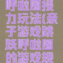 亲子游戏呼啦圈接力玩法(亲子游戏跳跃呼啦圈的游戏规则)