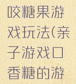 亲子游戏咬糖果游戏玩法(亲子游戏口香糖的游戏玩法)