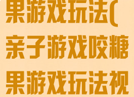 亲子游戏咬糖果游戏玩法(亲子游戏咬糖果游戏玩法视频)