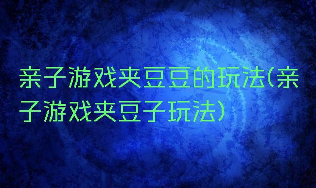 亲子游戏夹豆豆的玩法(亲子游戏夹豆子玩法)