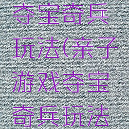 亲子游戏夺宝奇兵玩法(亲子游戏夺宝奇兵玩法攻略)