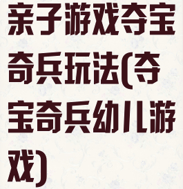 亲子游戏夺宝奇兵玩法(夺宝奇兵幼儿游戏)
