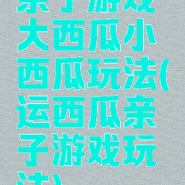 亲子游戏大西瓜小西瓜玩法(运西瓜亲子游戏玩法)