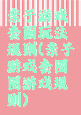 亲子游戏套圈玩法规则(亲子游戏套圈圈游戏规则)