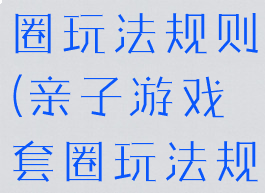 亲子游戏套圈玩法规则(亲子游戏套圈玩法规则视频)
