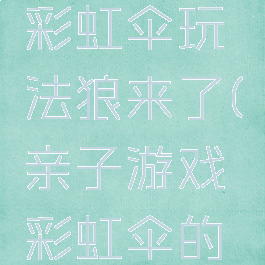 亲子游戏彩虹伞玩法狼来了(亲子游戏彩虹伞的玩法)