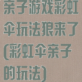 亲子游戏彩虹伞玩法狼来了(彩虹伞亲子的玩法)