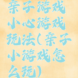 亲子游戏小心游戏玩法(亲子小游戏怎么玩)