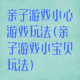 亲子游戏小心游戏玩法(亲子游戏小宝贝玩法)