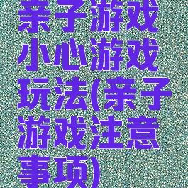 亲子游戏小心游戏玩法(亲子游戏注意事项)