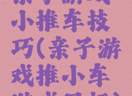 亲子游戏小推车技巧(亲子游戏推小车游戏目标)
