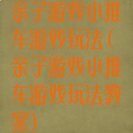 亲子游戏小推车游戏玩法(亲子游戏小推车游戏玩法教案)