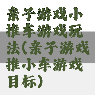 亲子游戏小推车游戏玩法(亲子游戏推小车游戏目标)