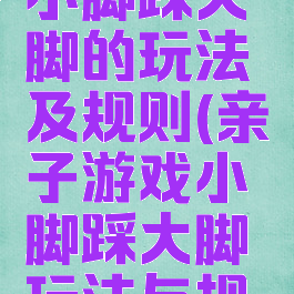 亲子游戏小脚踩大脚的玩法及规则(亲子游戏小脚踩大脚玩法与规则)