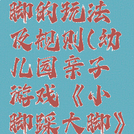 亲子游戏小脚踩大脚的玩法及规则(幼儿园亲子游戏《小脚踩大脚》的活动方案)