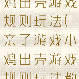 亲子游戏小鸡出壳游戏规则玩法(亲子游戏小鸡出壳游戏规则玩法教案)