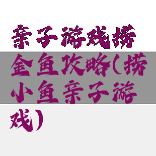 亲子游戏捞金鱼攻略(捞小鱼亲子游戏)