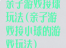 亲子游戏接球玩法(亲子游戏接小球的游戏玩法)