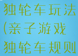 亲子游戏推独轮车玩法(亲子游戏独轮车规则)