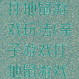 亲子游戏打地鼠游戏玩法(亲子游戏打地鼠游戏玩法视频)