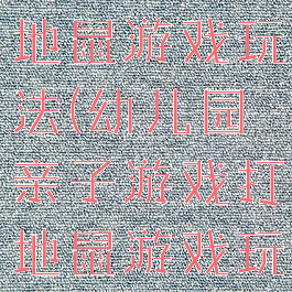 亲子游戏打地鼠游戏玩法(幼儿园亲子游戏打地鼠游戏玩法)