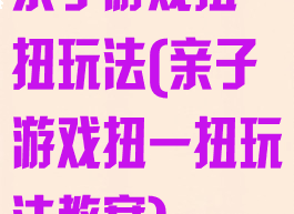 亲子游戏扭一扭玩法(亲子游戏扭一扭玩法教案)