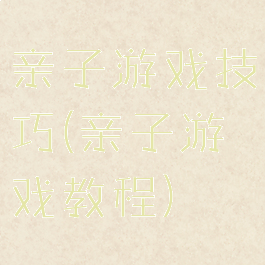 亲子游戏技巧(亲子游戏教程)