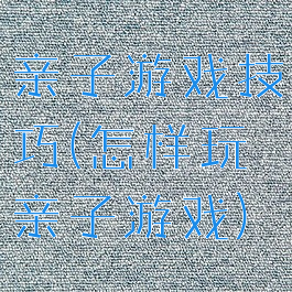 亲子游戏技巧(怎样玩亲子游戏)