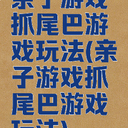 亲子游戏抓尾巴游戏玩法(亲子游戏抓尾巴游戏玩法)