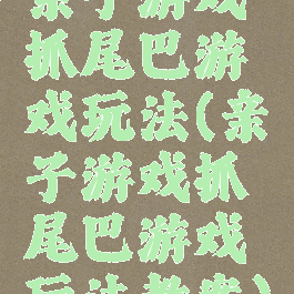 亲子游戏抓尾巴游戏玩法(亲子游戏抓尾巴游戏玩法教案)