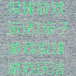 亲子游戏投球游戏玩法(亲子游戏投球游戏玩法教案)