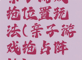 亲子游戏抢位置玩法(亲子游戏抢占阵地)