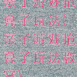 亲子游戏抢凳子玩法(亲子游戏抢凳子玩法教案)