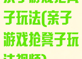 亲子游戏抢凳子玩法(亲子游戏抢凳子玩法视频)