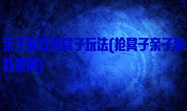 亲子游戏抢凳子玩法(抢凳子亲子游戏规则)