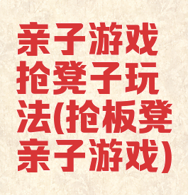 亲子游戏抢凳子玩法(抢板凳亲子游戏)