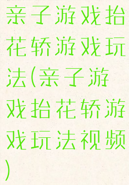 亲子游戏抬花轿游戏玩法(亲子游戏抬花轿游戏玩法视频)